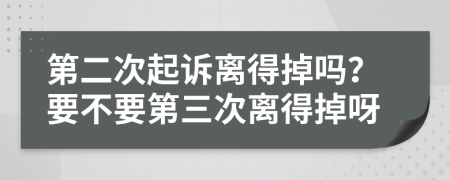 第二次起诉离得掉吗？要不要第三次离得掉呀