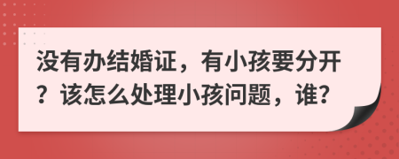 没有办结婚证，有小孩要分开？该怎么处理小孩问题，谁？