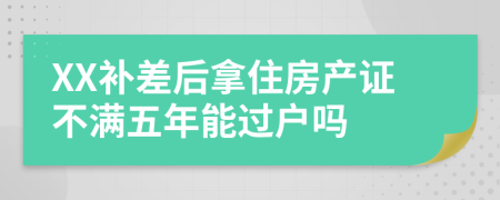 XX补差后拿住房产证不满五年能过户吗