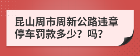 昆山周市周新公路违章停车罚款多少？吗？