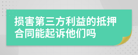 损害第三方利益的抵押合同能起诉他们吗