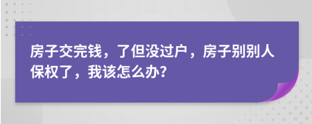 房子交完钱，了但没过户，房子别别人保权了，我该怎么办？