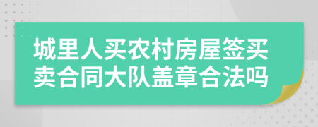 城里人买农村房屋签买卖合同大队盖章合法吗