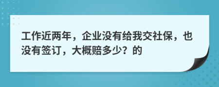 工作近两年，企业没有给我交社保，也没有签订，大概赔多少？的