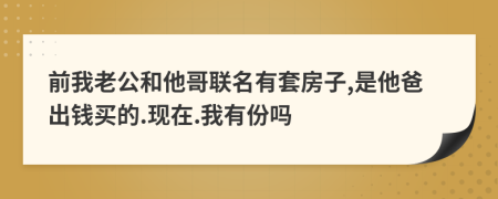 前我老公和他哥联名有套房子,是他爸出钱买的.现在.我有份吗