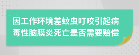 因工作环境差蚊虫叮咬引起病毒性脑膜炎死亡是否需要赔偿