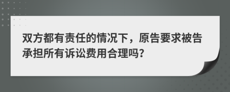 双方都有责任的情况下，原告要求被告承担所有诉讼费用合理吗？