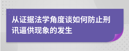 从证据法学角度谈如何防止刑讯逼供现象的发生