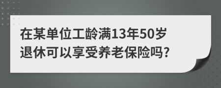 在某单位工龄满13年50岁退休可以享受养老保险吗?