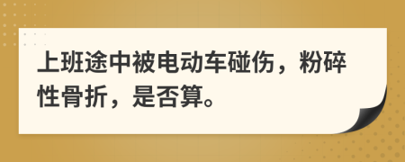 上班途中被电动车碰伤，粉碎性骨折，是否算。