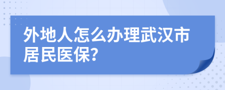 外地人怎么办理武汉市居民医保？