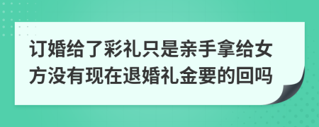 订婚给了彩礼只是亲手拿给女方没有现在退婚礼金要的回吗