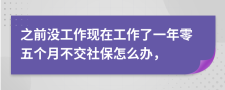 之前没工作现在工作了一年零五个月不交社保怎么办，