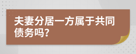 夫妻分居一方属于共同债务吗？