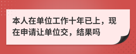 本人在单位工作十年已上，现在申请让单位交，结果吗