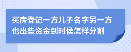 买房登记一方儿子名字另一方也出些资金到时侯怎样分割