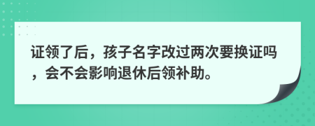 证领了后，孩子名字改过两次要换证吗，会不会影响退休后领补助。