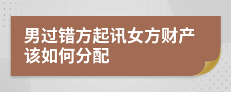 男过错方起讯女方财产该如何分配