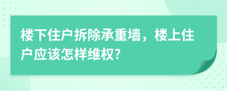 楼下住户拆除承重墙，楼上住户应该怎样维权?