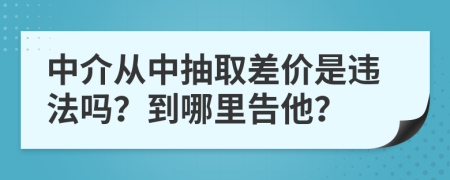 中介从中抽取差价是违法吗？到哪里告他？