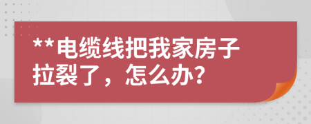 **电缆线把我家房子拉裂了，怎么办？