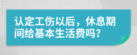 认定工伤以后，休息期间给基本生活费吗？