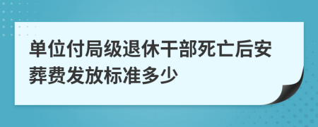 单位付局级退休干部死亡后安葬费发放标准多少