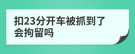 扣23分开车被抓到了会拘留吗