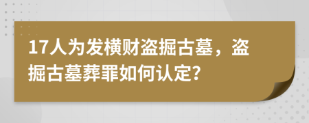 17人为发横财盗掘古墓，盗掘古墓葬罪如何认定？