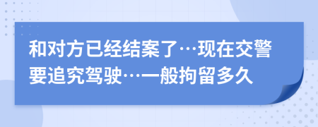 和对方已经结案了…现在交警要追究驾驶…一般拘留多久