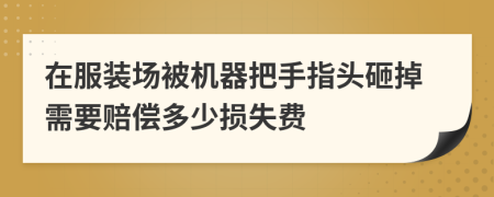 在服装场被机器把手指头砸掉需要赔偿多少损失费