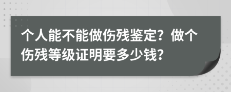 个人能不能做伤残鉴定？做个伤残等级证明要多少钱？