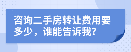咨询二手房转让费用要多少，谁能告诉我？