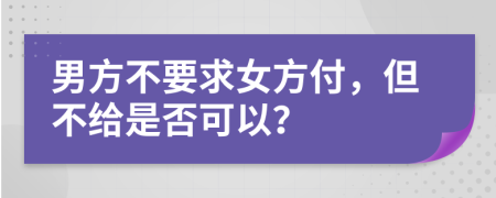 男方不要求女方付，但不给是否可以？