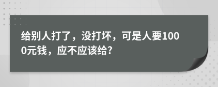 给别人打了，没打坏，可是人要1000元钱，应不应该给?