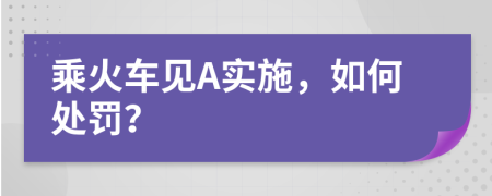 乘火车见A实施，如何处罚？