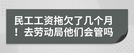 民工工资拖欠了几个月！去劳动局他们会管吗