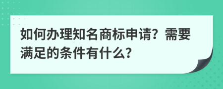 如何办理知名商标申请？需要满足的条件有什么？
