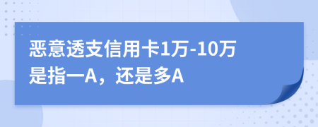 恶意透支信用卡1万-10万是指一A，还是多A