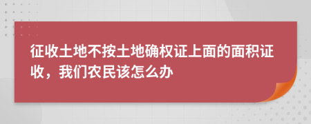 征收土地不按土地确权证上面的面积证收，我们农民该怎么办