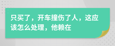 只买了，开车撞伤了人，这应该怎么处理，他赖在