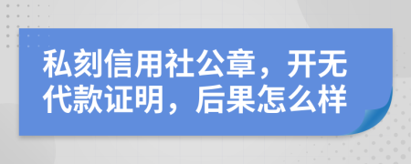 私刻信用社公章，开无代款证明，后果怎么样
