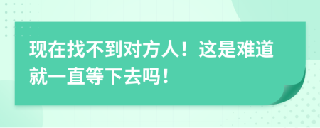 现在找不到对方人！这是难道就一直等下去吗！