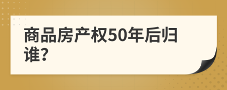 商品房产权50年后归谁？