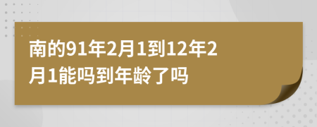 南的91年2月1到12年2月1能吗到年龄了吗