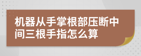 机器从手掌根部压断中间三根手指怎么算