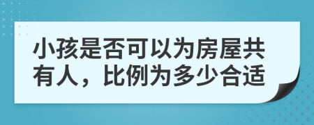 小孩是否可以为房屋共有人，比例为多少合适