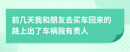 前几天我和朋友去买车回来的路上出了车祸我有责人