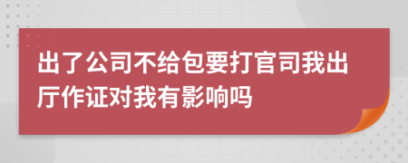 出了公司不给包要打官司我出厅作证对我有影响吗