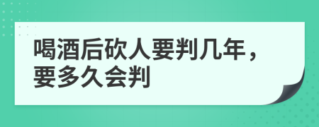 喝酒后砍人要判几年，要多久会判